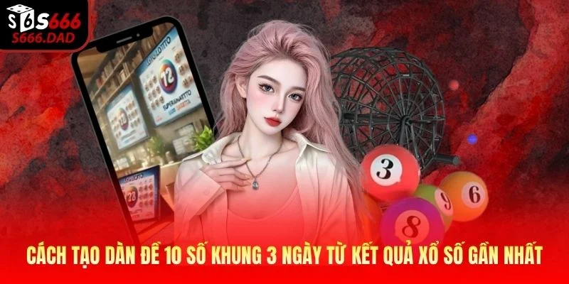 Cách tạo dàn đề 10 số khung 3 ngày từ kết quả xổ số gần nhất